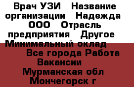 Врач УЗИ › Название организации ­ Надежда, ООО › Отрасль предприятия ­ Другое › Минимальный оклад ­ 70 000 - Все города Работа » Вакансии   . Мурманская обл.,Мончегорск г.